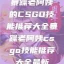 暴躁老阿姨的CSGO技能推荐大全暴躁老阿姨csgo技能推荐大全最新 第1张 暴躁老阿姨的CSGO技能推荐大全暴躁老阿姨csgo技能推荐大全最新 第1张