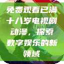 免费观看已满十八岁电视剧动漫，探索数字娱乐的新领域  第1张