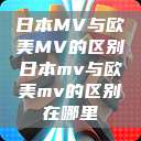 日本MV与欧美MV的区别日本mv与欧美mv的区别在哪里  第1张