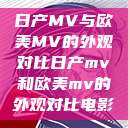 日产MV与欧美MV的外观对比日产mv和欧美mv的外观对比电影  第1张
