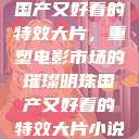 国产又好看的特效大片，重塑电影市场的璀璨明珠国产又好看的特效大片小说  第1张