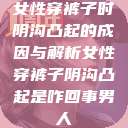 女性穿裤子时阴沟凸起的成因与解析女性穿裤子阴沟凸起是咋回事男人  第1张