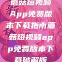 蘑菇短视频App免费版本下载指南蘑菇短视频app免费版本下载破解版  第1张