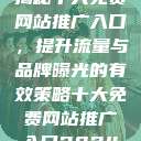 揭秘十大免费网站推广入口，提升流量与品牌曝光的有效策略十大免费网站推广入口2024  第1张