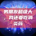 男朋友超级大，我还要吃消炎药  第1张