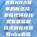观看NBA赛事的新选择，蘑菇视频在线观看体验蘑菇视频在线观看nba直播  第1张