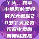 大叔与20岁丫头，共享电视剧的美好时光大叔和20岁丫头免费观看电视剧四姐妹直播了  第1张