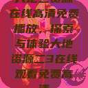 大地二资源在线高清免费播放,探索与体验大地资源二3在线观看免费高清 第1张 大地二资源在线高清免费播放,探索与体验大地资源二3在线观看免费高清 第1张