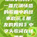 朋友的妈妈，一首充满情感的歌曲中的故事启示《朋友的妈妈》中字头歌词在线观看  第1张