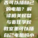 学校教室里是否可以插自己的电脑？解读相关权益与责任学校教室里可以插自己电脑吗小说  第1张