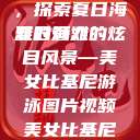 美女比基尼游泳图片视频，探索夏日海滩的魅力
夏日海滩的炫目风景—美女比基尼游泳图片视频美女比基尼游泳图片视频大全  第1张