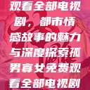 孤男寡女免费观看全部电视剧,都市情感故事的魅力与深度探索孤男寡女免费观看全部电视剧高清 第1张 孤男寡女免费观看全部电视剧,都市情感故事的魅力与深度探索孤男寡女免费观看全部电视剧高清 第1张
