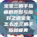 宝宝三根手指痛的原因与应对之道宝宝怎么才三根手指就痛黄  第1张