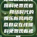 吃瓜群众在线爆料免费观看，网络时代的娱乐新风尚吃瓜群众在线爆料免费观看视频  第1张