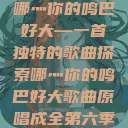 哪灬你的鸣巴好大—一首独特的歌曲探索哪灬你的鸣巴好大歌曲原唱成全第六季  第1张