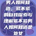 男人如何知道,紧不紧的自我探索与理解紧不紧男人如何知道是处女 第1张 男人如何知道,紧不紧的自我探索与理解紧不紧男人如何知道是处女 第1张