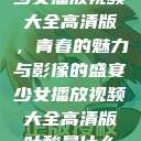 少女播放视频大全高清版，青春的魅力与影像的盛宴少女播放视频大全高清版叶酸是什么  第1张