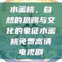 水蜜桃，自然的恩赐与文化的象征水蜜桃免费高清电视剧  第1张