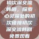初次深交流韩剧，探索心灵深处的初次碰撞初次深交流韩剧免费观看  第1张