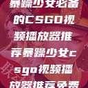 暴躁少女必备的CSGO视频播放器推荐暴躁少女csgo视频播放器推荐免费  第1张