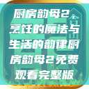 厨房韵母2，烹饪的魔法与生活的韵律厨房韵母2免费观看完整版  第1张