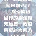 五一吃瓜网最新官网入口，探索网络世界的娱乐新领地五一吃瓜网最新官网入口下载  第1张