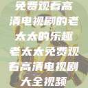 免费观看高清电视剧的老太太的乐趣老太太免费观看高清电视剧大全视频  第1张