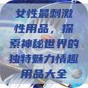 女性最刺激性用品，探索神秘世界的独特魅力情趣用品大全  第1张