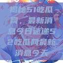 揭秘51吃瓜网，最新消息今日速递52吃瓜网最新消息今天  第1张