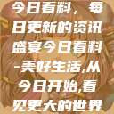 今日看料，每日更新的资讯盛宴今日看料-美好生活,从今日开始,看见更大的世界  第1张