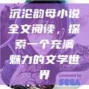 沉沦韵母小说全文阅读，探索一个充满魅力的文学世界  第1张