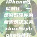 欧美Xbox与iPhone性能对比,一场游戏硬件的巅峰对决欧美xbox与iphone性能对比视频 第1张 欧美Xbox与iPhone性能对比,一场游戏硬件的巅峰对决欧美xbox与iphone性能对比视频 第1张