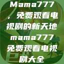 Mama777，免费观看电视剧的新天地mama777免费观看电视剧大全  第1张
