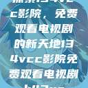 探索134vcc影院,免费观看电视剧的新天地134vcc影院免费观看电视剧k43us 第1张 探索134vcc影院,免费观看电视剧的新天地134vcc影院免费观看电视剧k43us 第1张