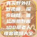 真实野外打野视频，探索自然，体验原始野趣100部老人镖客视频大全  第1张