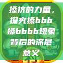 搡挤的力量，探究搡bbb搡bbbb现象背后的深层意义  第1张