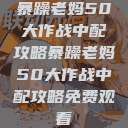 暴躁老妈50大作战中配攻略暴躁老妈50大作战中配攻略免费观看  第1张