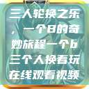 三人轮换之乐，一个B的奇妙旅程一个b三个人换着玩在线观看视频  第1张