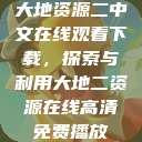 大地资源二中文在线观看下载，探索与利用大地二资源在线高清免费播放  第1张