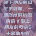 爱上朋友的母亲主题曲，一曲深藏的情感纠葛《爱上朋友的母亲》主题曲电影  第1张