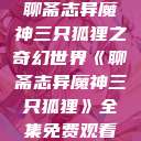 聊斋志异魔神三只狐狸之奇幻世界《聊斋志异魔神三只狐狸》全集免费观看  第1张