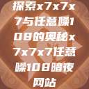 探索x7x7x7与任意噪108的奥秘x7x7x7任意噪108暗夜网站  第1张