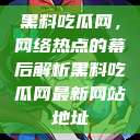 黑料吃瓜网，网络热点的幕后解析黑料吃瓜网最新网站地址  第1张