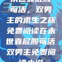 末世靠屁股苟活，双男主的求生之旅免费阅读在末世靠屁股苟活双男主免费阅读小说  第1张