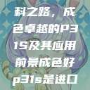 探索优质材料之路，成色卓越的P31S及其应用前景成色好p31s是进口还是国产  第1张