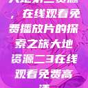 大地第二资源，在线观看免费播放片的探索之旅大地资源二3在线观看免费高清  第1张