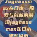 Jagnexsmax在日本，探索与创新的前沿jagnexsmax在日本哪些城市  第1张