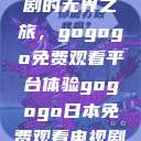 探索日本电视剧的无界之旅，gogogo免费观看平台体验gogogo日本免费观看电视剧第17集  第1张