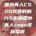 国外真人CSGO视频的魅力与影响国外真人csgo视频播放  第1张