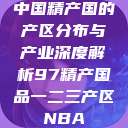 中国精产国的产区分布与产业深度解析97精产国品一二三产区NBA  第1张